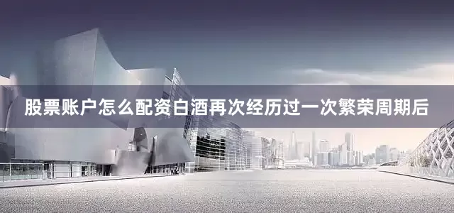 股票账户怎么配资白酒再次经历过一次繁荣周期后