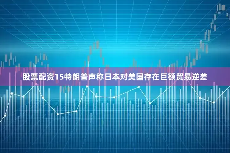 股票配资15特朗普声称日本对美国存在巨额贸易逆差