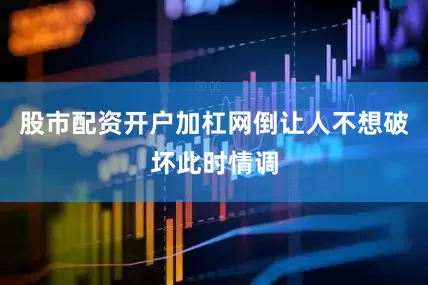 股市配资开户加杠网倒让人不想破坏此时情调