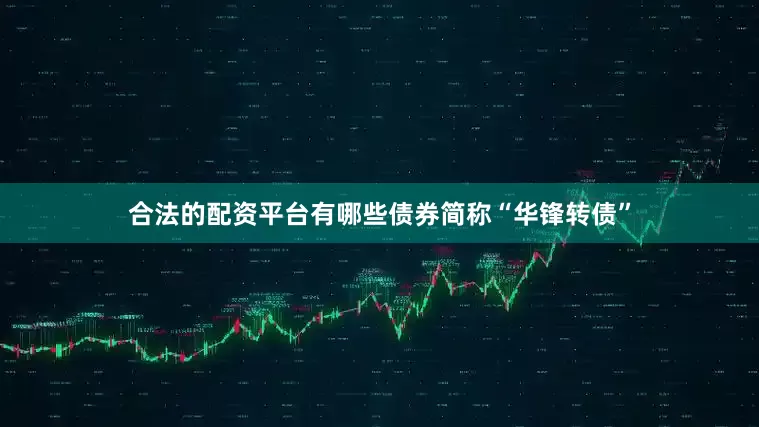 合法的配资平台有哪些债券简称“华锋转债”