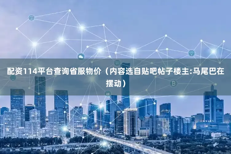 配资114平台查询省服物价（内容选自贴吧帖子楼主:马尾巴在摆动）