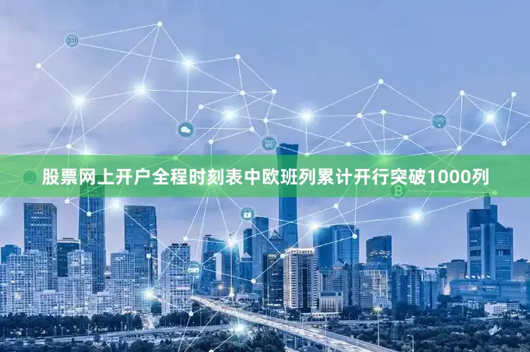 股票网上开户全程时刻表中欧班列累计开行突破1000列