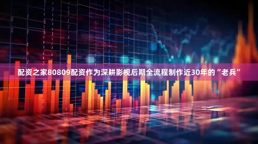 配资之家80809配资作为深耕影视后期全流程制作近30年的“老兵”