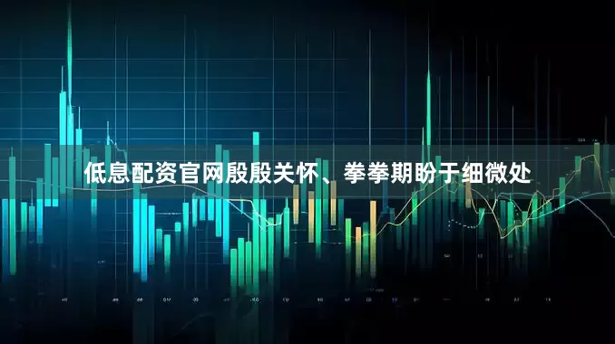 低息配资官网殷殷关怀、拳拳期盼于细微处